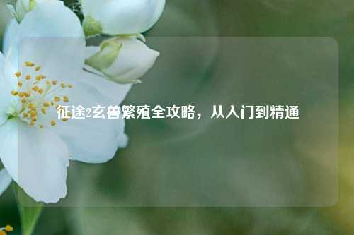 征途2玄兽繁殖全攻略，从入门到精通