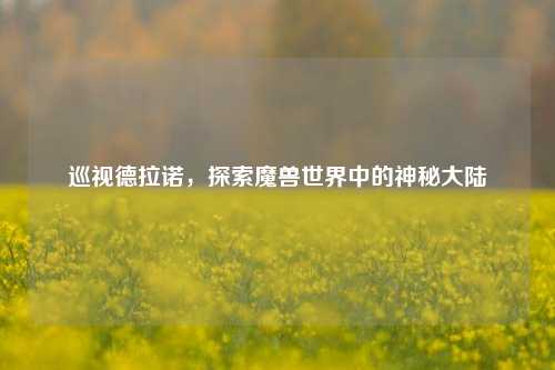 巡视德拉诺，探索魔兽世界中的神秘大陆