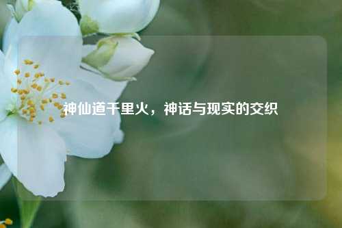 神仙道千里火，神话与现实的交织