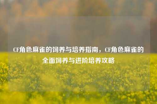 CF角色麻雀的饲养与培养指南，CF角色麻雀的全面饲养与进阶培养攻略