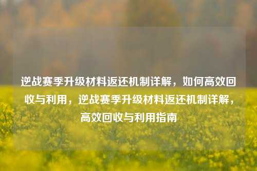 逆战赛季升级材料返还机制详解，如何高效回收与利用，逆战赛季升级材料返还机制详解，高效回收与利用指南