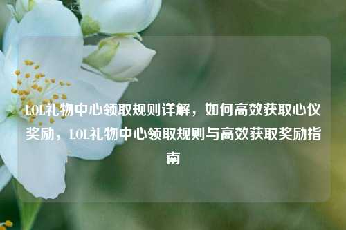 LOL礼物中心领取规则详解，如何高效获取心仪奖励，LOL礼物中心领取规则与高效获取奖励指南