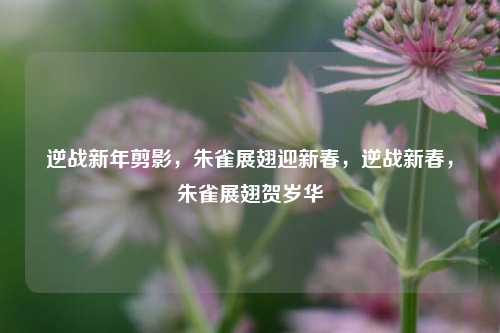 逆战新年剪影，朱雀展翅迎新春，逆战新春，朱雀展翅贺岁华