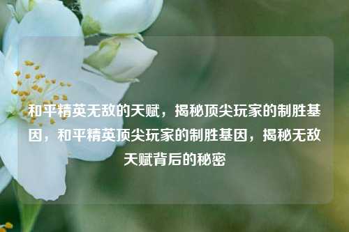 和平精英无敌的天赋，揭秘顶尖玩家的制胜基因，和平精英顶尖玩家的制胜基因，揭秘无敌天赋背后的秘密
