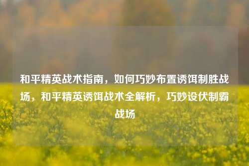 和平精英战术指南，如何巧妙布置诱饵制胜战场，和平精英诱饵战术全解析，巧妙设伏制霸战场
