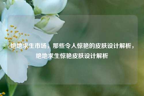 绝地求生市场，那些令人惊艳的皮肤设计解析，绝地求生惊艳皮肤设计解析