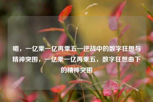 嗯，一亿乘一亿再乘五—逆战中的数字狂想与精神突围，一亿乘一亿再乘五，数字狂想曲下的精神突围