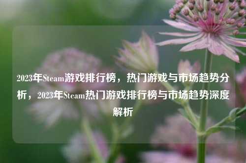 2023年Steam游戏排行榜，热门游戏与市场趋势分析，2023年Steam热门游戏排行榜与市场趋势深度解析