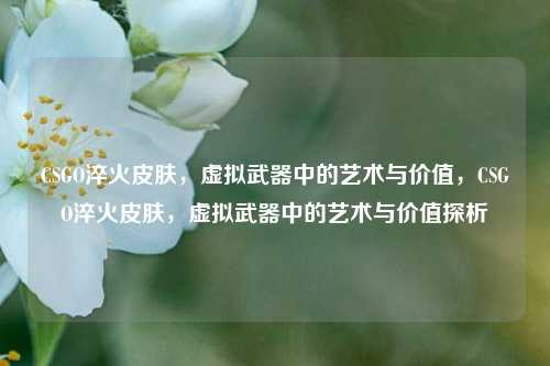 CSGO淬火皮肤，虚拟武器中的艺术与价值，CSGO淬火皮肤，虚拟武器中的艺术与价值探析