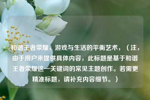 和谐王者荣耀，游戏与生活的平衡艺术，（注，由于用户未提供具体内容，此标题是基于和谐王者荣耀这一关键词的常见主题创作。若需更精准标题，请补充内容细节。）