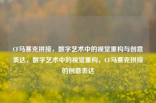 CF马赛克拼接，数字艺术中的视觉重构与创意表达，数字艺术中的视觉重构，CF马赛克拼接的创意表达