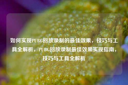如何实现PUBG回放录制的最佳效果，技巧与工具全解析，PUBG回放录制最佳效果实现指南，技巧与工具全解析