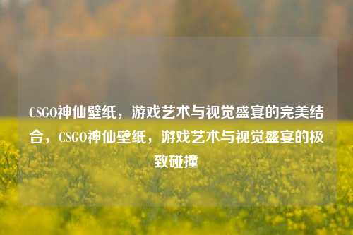 CSGO神仙壁纸，游戏艺术与视觉盛宴的完美结合，CSGO神仙壁纸，游戏艺术与视觉盛宴的极致碰撞