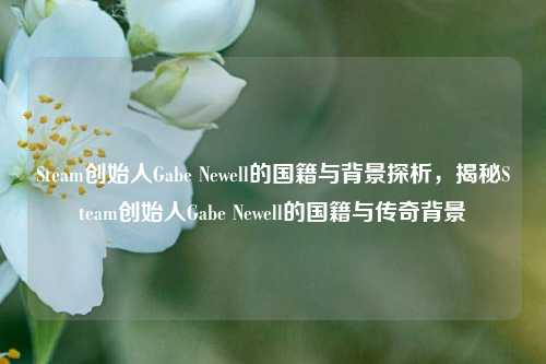 Steam创始人Gabe Newell的国籍与背景探析，揭秘Steam创始人Gabe Newell的国籍与传奇背景