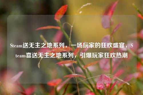 Steam送无主之地系列，一场玩家的狂欢盛宴，Steam喜送无主之地系列，引爆玩家狂欢热潮
