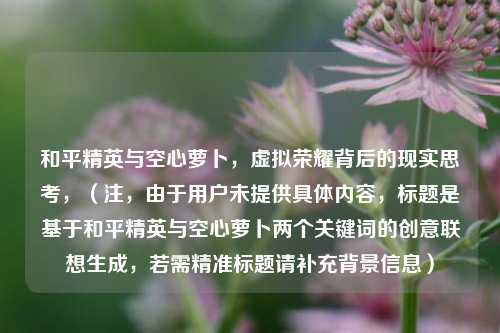 和平精英与空心萝卜，虚拟荣耀背后的现实思考，（注，由于用户未提供具体内容，标题是基于和平精英与空心萝卜两个关键词的创意联想生成，若需精准标题请补充背景信息）