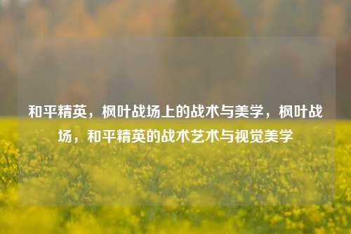 和平精英，枫叶战场上的战术与美学，枫叶战场，和平精英的战术艺术与视觉美学
