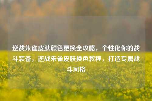 逆战朱雀皮肤颜色更换全攻略，个性化你的战斗装备，逆战朱雀皮肤换色教程，打造专属战斗风格