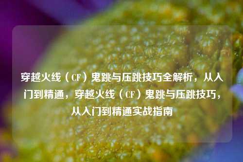 穿越火线(CF)鬼跳与压跳技巧全解析,从入门到精通,穿越火线(CF)鬼跳与压跳技巧,从入门到精通实战指南
