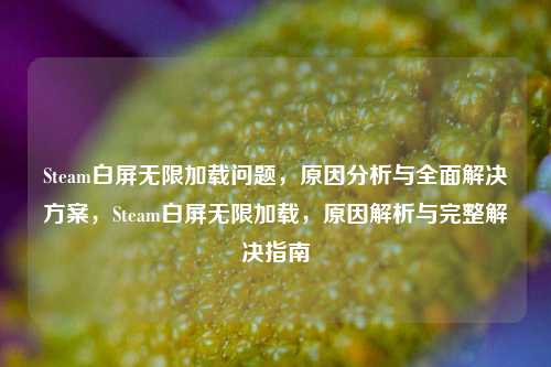 Steam白屏无限加载问题,原因分析与全面解决方案,Steam白屏无限加载,原因解析与完整解决指南