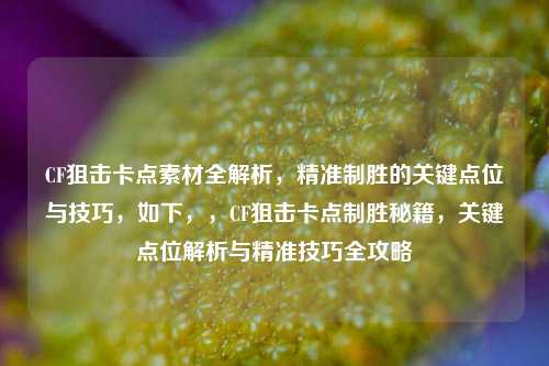 CF狙击卡点素材全解析,精准制胜的关键点位与技巧,如下,,CF狙击卡点制胜秘籍,关键点位解析与精准技巧全攻略