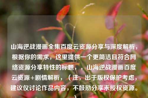山海逆战漫画全集百度云资源分享与深度解析,根据你的需求,这里提供一个更简洁且符合网络资源分享特性的标题,,山海逆战漫画百度云资源+剧情解析,(注,出于版权保护考虑,建议仅讨论作品内容,不鼓励分享未授权资源。)