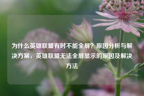 为什么英雄联盟有时不能全屏?原因分析与解决方案,英雄联盟无法全屏显示的原因及解决方法