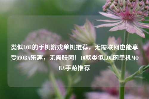 类似LOL的手机游戏单机推荐,无需联网也能享受MOBA乐趣,无需联网!10款类似LOL的单机MOBA手游推荐