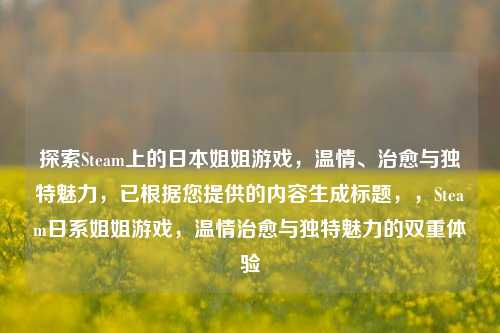 探索Steam上的日本姐姐游戏,温情、治愈与独特魅力,已根据您提供的内容生成标题,,Steam日系姐姐游戏,温情治愈与独特魅力的双重体验
