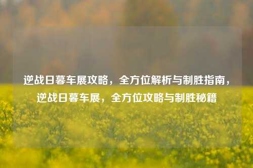 逆战日暮车展攻略,全方位解析与制胜指南,逆战日暮车展,全方位攻略与制胜秘籍