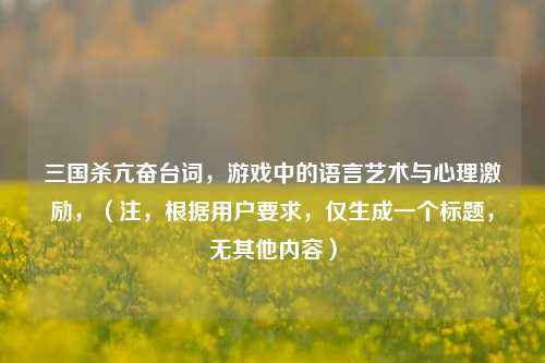 三国杀亢奋台词，游戏中的语言艺术与心理激励，（注，根据用户要求，仅生成一个标题，无其他内容）