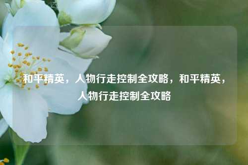 和平精英,人物行走控制全攻略,和平精英,人物行走控制全攻略
