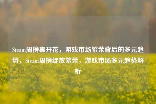 Steam周榜喜开花,游戏市场繁荣背后的多元趋势,Steam周榜绽放繁荣,游戏市场多元趋势解析