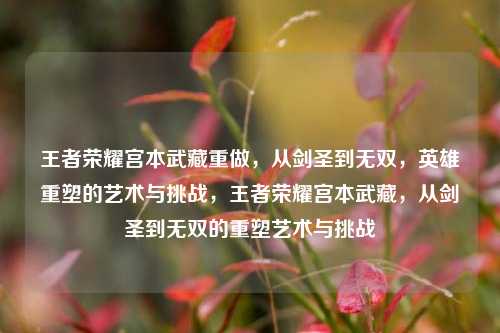 王者荣耀宫本武藏重做，从剑圣到无双，英雄重塑的艺术与挑战，王者荣耀宫本武藏，从剑圣到无双的重塑艺术与挑战