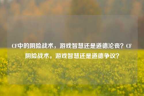 CF中的阴险战术，游戏智慧还是道德沦丧？CF阴险战术，游戏智慧还是道德争议？