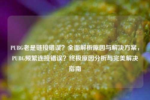 PUBG老是链接错误?全面解析原因与解决方案,PUBG频繁连接错误?终极原因分析与完美解决指南