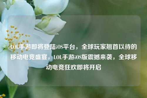 LOL手游即将登陆iOS平台,全球玩家翘首以待的移动电竞盛宴,LOL手游iOS版震撼来袭,全球移动电竞狂欢即将开启