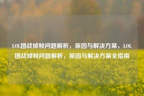 LOL团战掉帧问题解析,原因与解决方案,LOL团战掉帧问题解析,原因与解决方案全指南