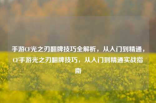 手游CF光之刃翻牌技巧全解析,从入门到精通,CF手游光之刃翻牌技巧,从入门到精通实战指南