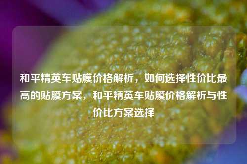 和平精英车贴膜价格解析,如何选择性价比最高的贴膜方案,和平精英车贴膜价格解析与性价比方案选择