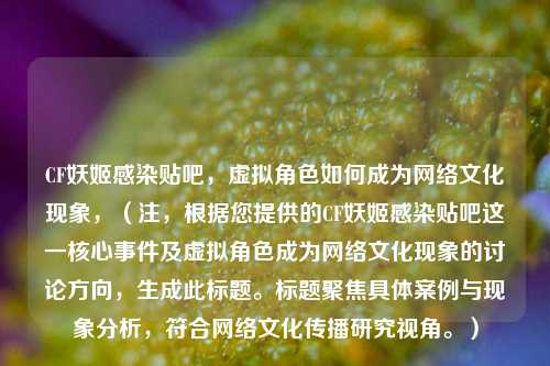 CF妖姬感染贴吧，虚拟角色如何成为网络文化现象，（注，根据您提供的CF妖姬感染贴吧这一核心事件及虚拟角色成为网络文化现象的讨论方向，生成此标题。标题聚焦具体案例与现象分析，符合网络文化传播研究视角。）