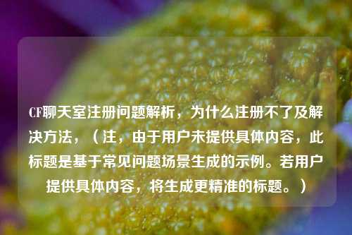 CF聊天室注册问题解析，为什么注册不了及解决方法，（注，由于用户未提供具体内容，此标题是基于常见问题场景生成的示例。若用户提供具体内容，将生成更精准的标题。）