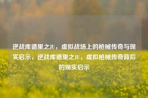 逆战库德里之JU，虚拟战场上的枪械传奇与现实启示，逆战库德里之JU，虚拟枪械传奇背后的现实启示