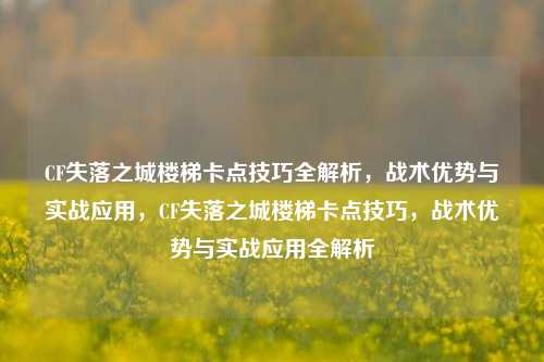 CF失落之城楼梯卡点技巧全解析，战术优势与实战应用，CF失落之城楼梯卡点技巧，战术优势与实战应用全解析