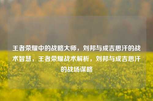 王者荣耀中的战略大师，刘邦与成吉思汗的战术智慧，王者荣耀战术解析，刘邦与成吉思汗的战场谋略